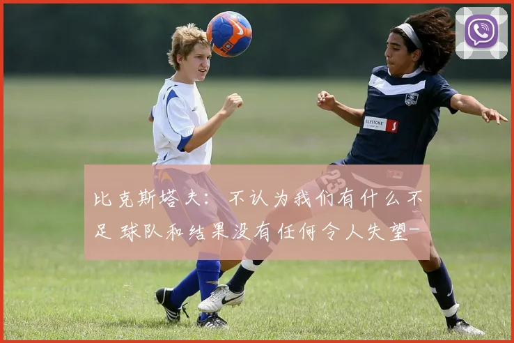 比克斯塔夫：不认为我们有什么不足 球队和结果没有任何令人失望