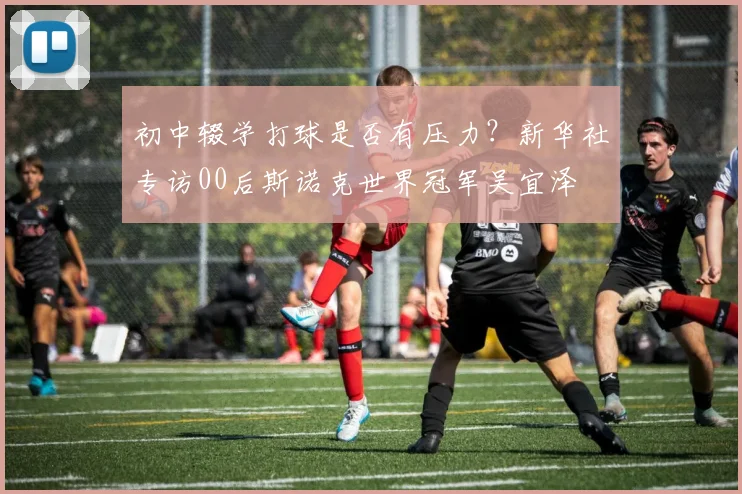初中辍学打球是否有压力？新华社专访00后斯诺克世界冠军吴宜泽
