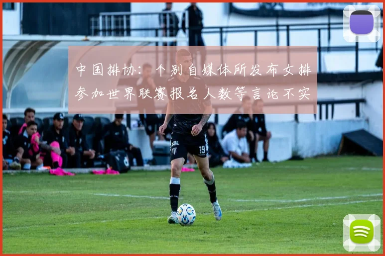 中国排协：个别自媒体所发布女排参加世界联赛报名人数等言论不实