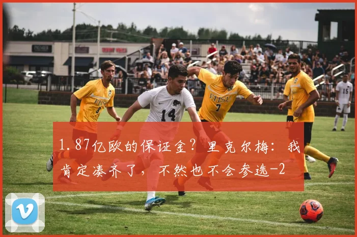 1.87亿欧的保证金？里克尔梅：我肯定凑齐了，不然也不会参选