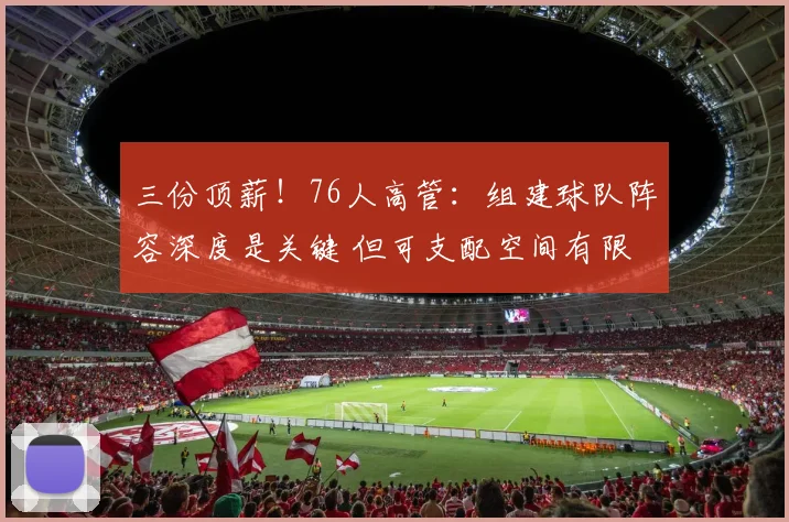 三份顶薪！76人高管：组建球队阵容深度是关键 但可支配空间有限
