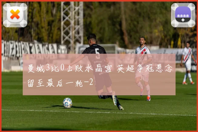 曼城3比0击败水晶宫 英超争冠悬念留至最后一轮
