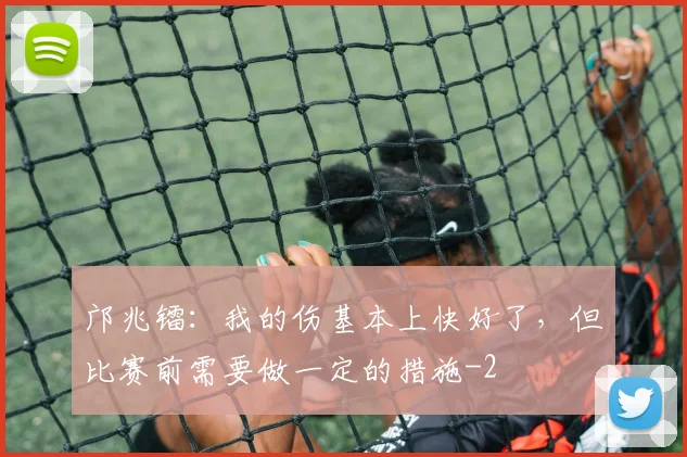 邝兆镭：我的伤基本上快好了，但比赛前需要做一定的措施