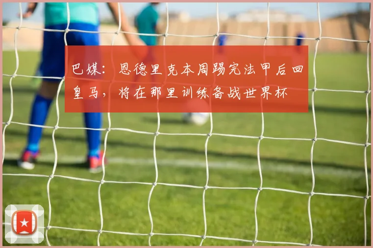 巴媒：恩德里克本周踢完法甲后回皇马，将在那里训练备战世界杯