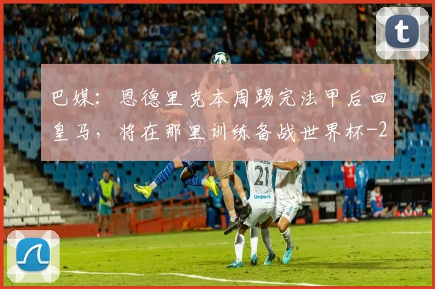 巴媒：恩德里克本周踢完法甲后回皇马，将在那里训练备战世界杯