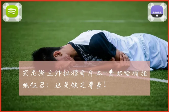 突尼斯主帅拉穆奇斥本-费尔哈特拒绝征召：这是缺乏尊重！