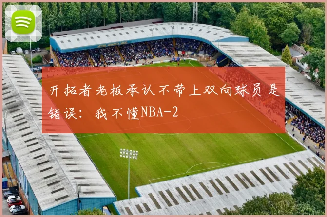 开拓者老板承认不带上双向球员是错误：我不懂NBA