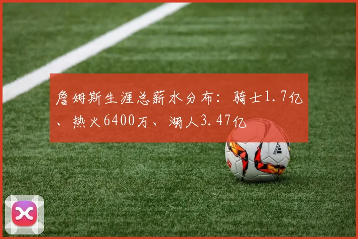 詹姆斯生涯总薪水分布：骑士1.7亿、热火6400万、湖人3.47亿
