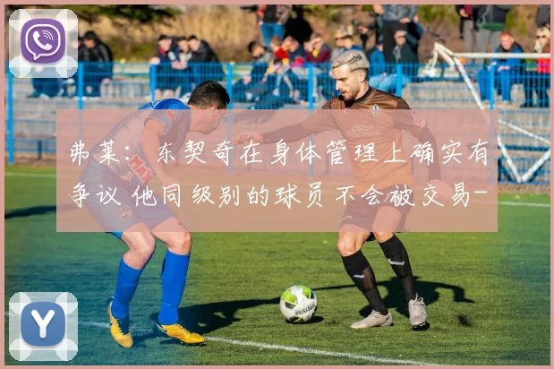 弗莱：东契奇在身体管理上确实有争议 他同级别的球员不会被交易