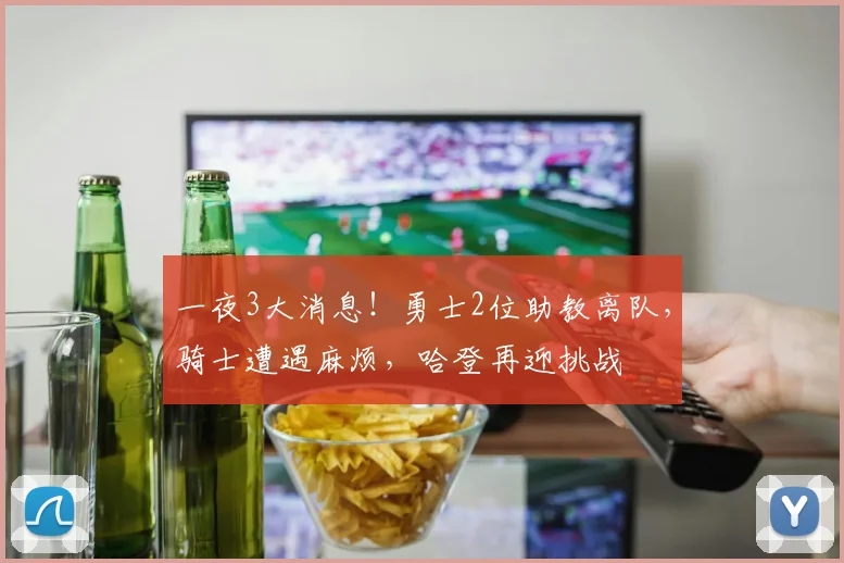 一夜3大消息！勇士2位助教离队，骑士遭遇麻烦，哈登再迎挑战