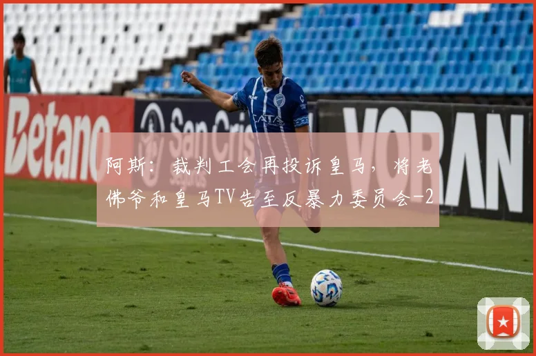 阿斯：裁判工会再投诉皇马，将老佛爷和皇马TV告至反暴力委员会