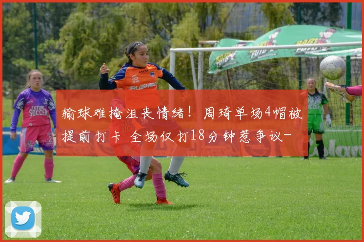 输球难掩沮丧情绪！周琦单场4帽被提前打卡 全场仅打18分钟惹争议