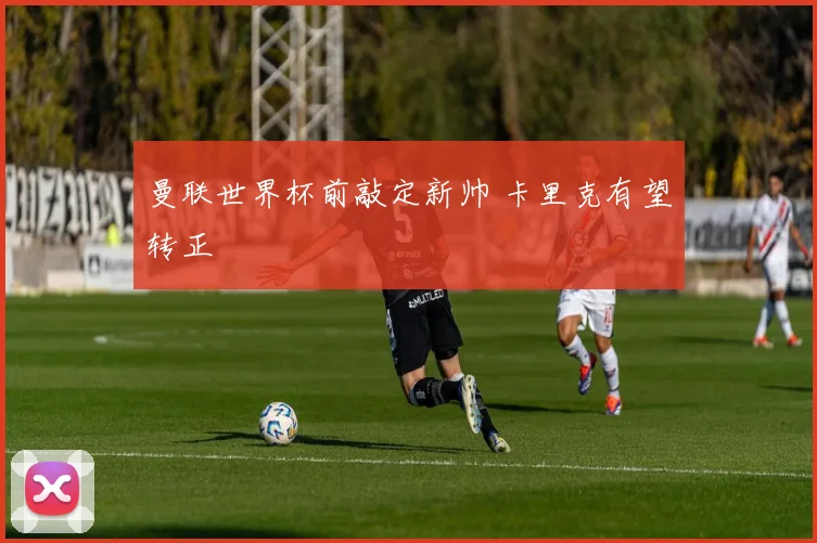 曼联世界杯前敲定新帅 卡里克有望转正