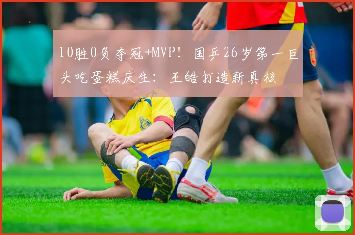 10胜0负夺冠+MVP！国乒26岁第一巨头吃蛋糕庆生：王皓打造新真核