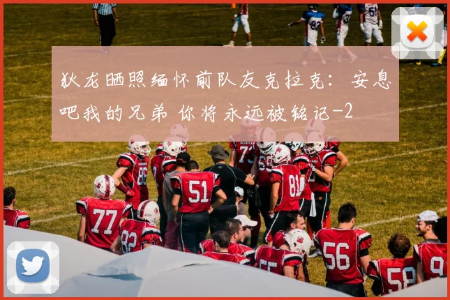 狄龙晒照缅怀前队友克拉克：安息吧我的兄弟 你将永远被铭记