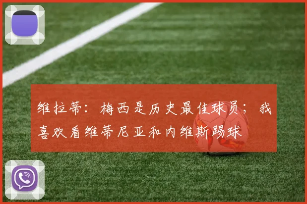 维拉蒂：梅西是历史最佳球员；我喜欢看维蒂尼亚和内维斯踢球