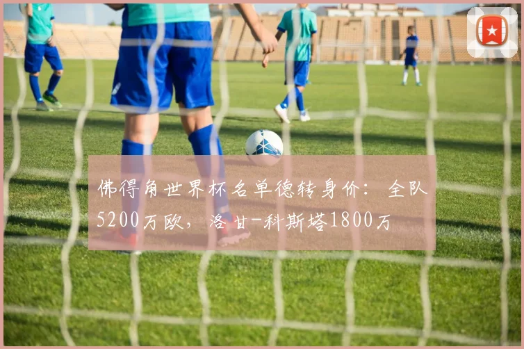 佛得角世界杯名单德转身价：全队5200万欧，洛甘-科斯塔1800万