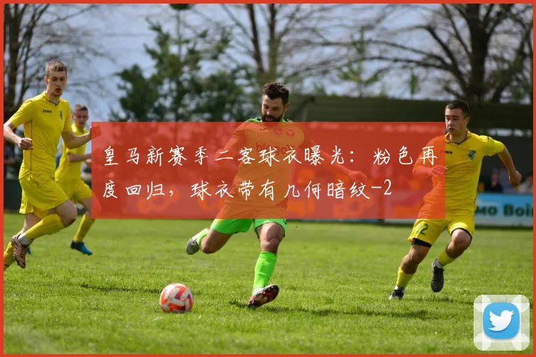 皇马新赛季二客球衣曝光：粉色再度回归，球衣带有几何暗纹