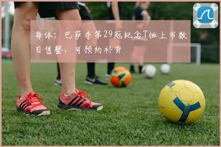 每体：巴萨夺第29冠纪念T恤上市数日售罄，可预约补货