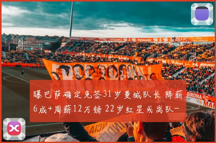 曝巴萨确定免签31岁曼城队长 降薪6成+周薪12万镑 22岁红星或离队