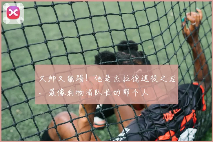 又帅又能踢！他是杰拉德退役之后，最像利物浦队长的那个人