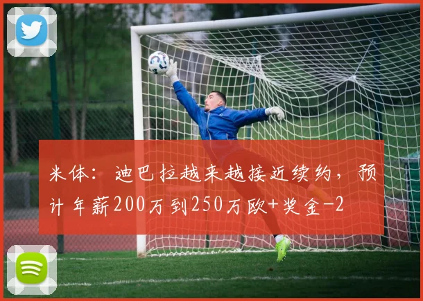 米体：迪巴拉越来越接近续约，预计年薪200万到250万欧+奖金