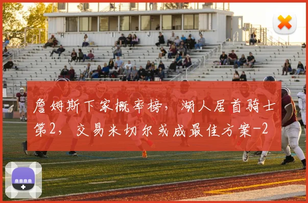 詹姆斯下家概率榜，湖人居首骑士第2，交易米切尔或成最佳方案
