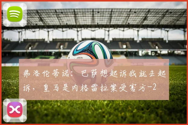 弗洛伦蒂诺：巴萨想起诉我就去起诉，皇马是内格雷拉案受害方