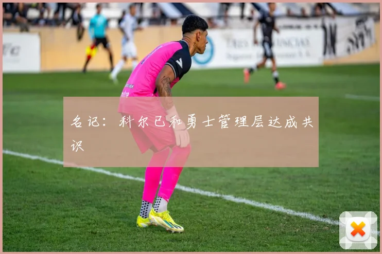 名记：科尔已和勇士管理层达成共识