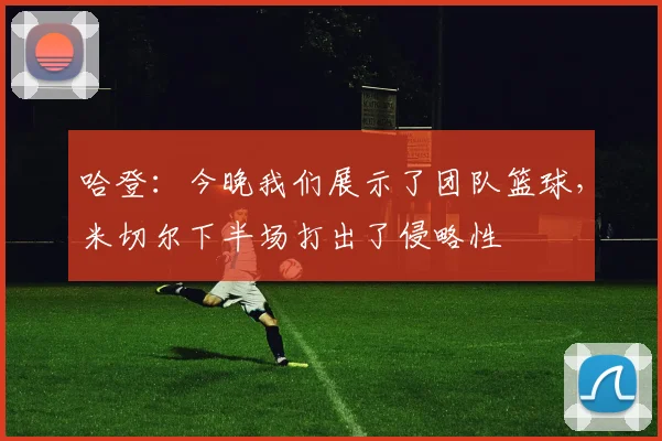 哈登：今晚我们展示了团队篮球，米切尔下半场打出了侵略性