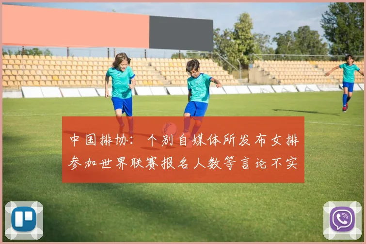 中国排协：个别自媒体所发布女排参加世界联赛报名人数等言论不实