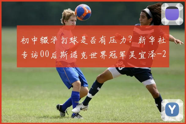 初中辍学打球是否有压力？新华社专访00后斯诺克世界冠军吴宜泽