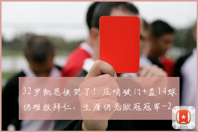 32岁凯恩快哭了！压哨破门+轰14球仍难救拜仁，生涯仍无欧冠冠军