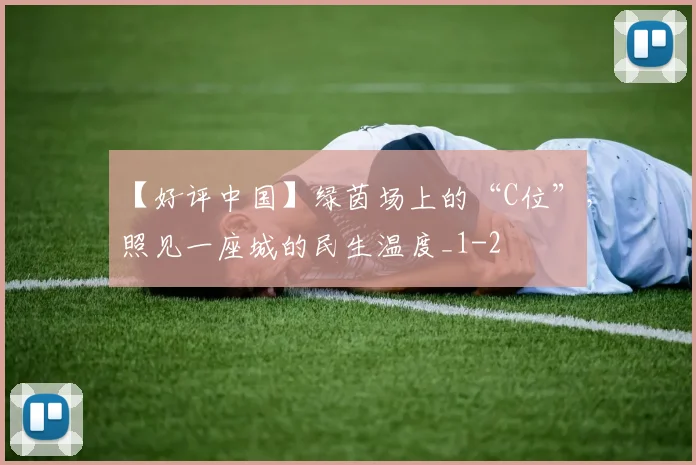 【好评中国】绿茵场上的“C位”，照见一座城的民生温度_1
