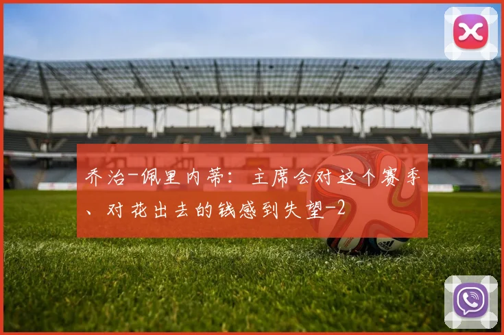 乔治-佩里内蒂：主席会对这个赛季、对花出去的钱感到失望