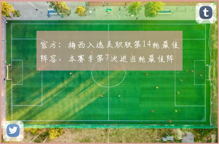 官方：梅西入选美职联第14轮最佳阵容，本赛季第7次进当轮最佳阵