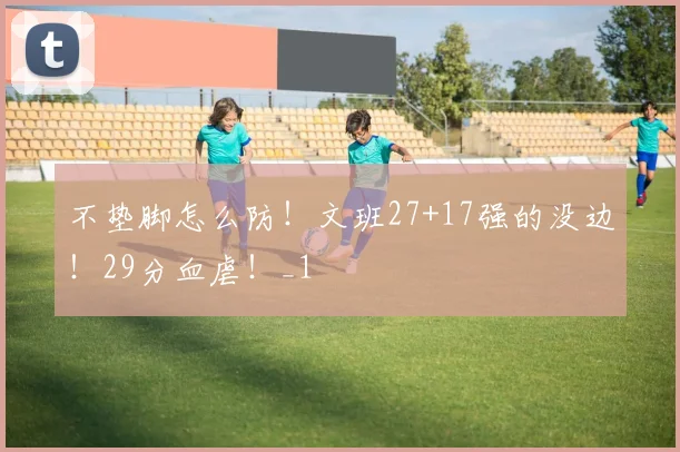 不垫脚怎么防！文班27+17强的没边！29分血虐！_1