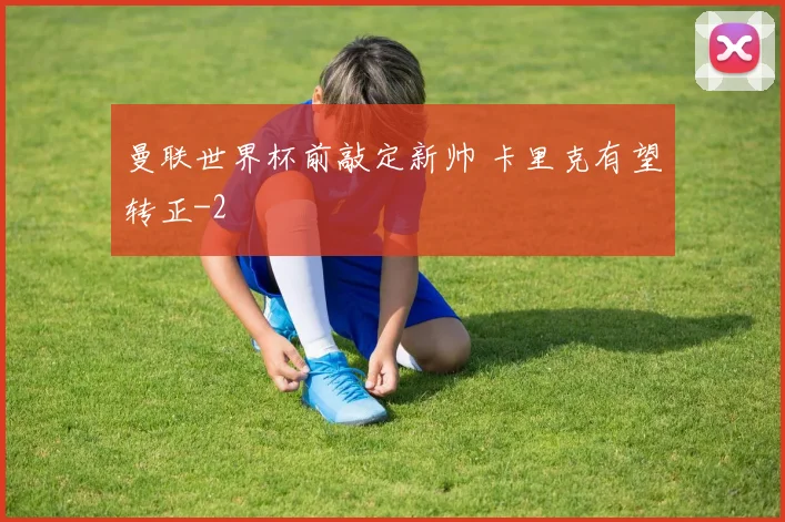 曼联世界杯前敲定新帅 卡里克有望转正