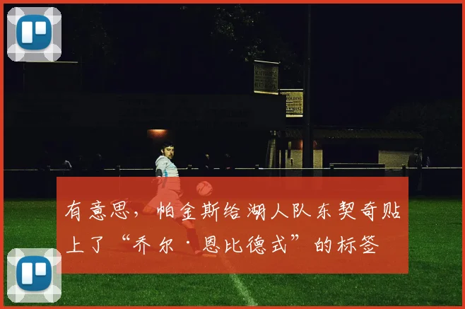 有意思，帕金斯给湖人队东契奇贴上了“乔尔·恩比德式”的标签