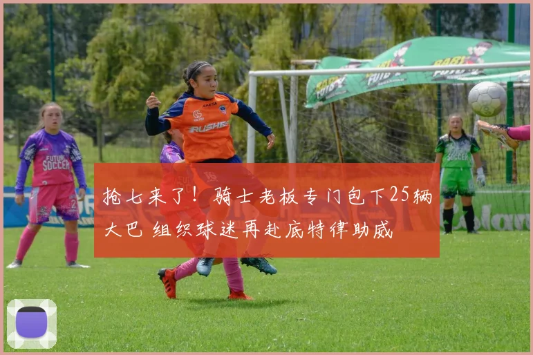 抢七来了！骑士老板专门包下25辆大巴 组织球迷再赴底特律助威