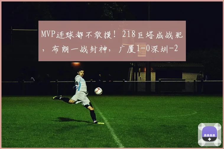 MVP连球都不敢摸！218巨塔成战犯，布朗一战封神，广厦1-0深圳