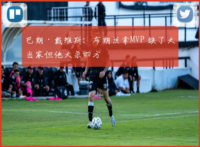 巴朗·戴维斯：布朗该拿MVP 缺了大当家但他大杀四方