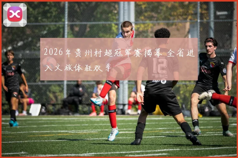 2026年贵州村超冠军赛揭幕 全省进入文旅体狂欢季