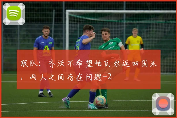 跟队：齐沃不希望帕瓦尔返回国米，两人之间存在问题