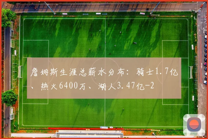 詹姆斯生涯总薪水分布：骑士1.7亿、热火6400万、湖人3.47亿