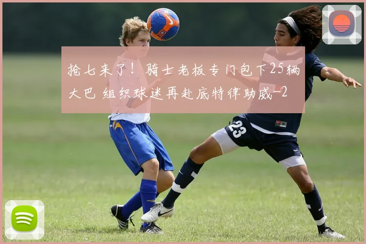 抢七来了！骑士老板专门包下25辆大巴 组织球迷再赴底特律助威