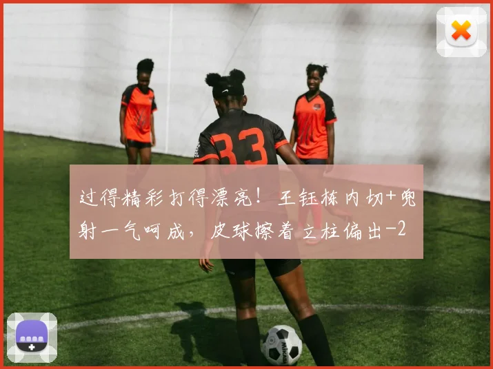 过得精彩打得漂亮！王钰栋内切+兜射一气呵成，皮球擦着立柱偏出