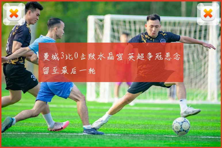 曼城3比0击败水晶宫 英超争冠悬念留至最后一轮