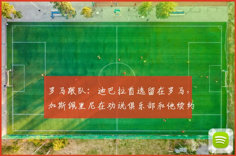 罗马跟队：迪巴拉首选留在罗马，加斯佩里尼在劝说俱乐部和他续约