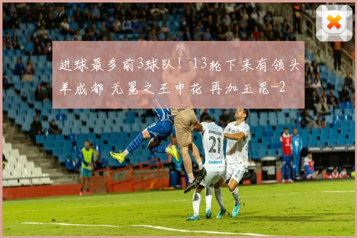 进球最多前3球队！13轮下来有领头羊成都 无冕之王申花 再加玉昆
